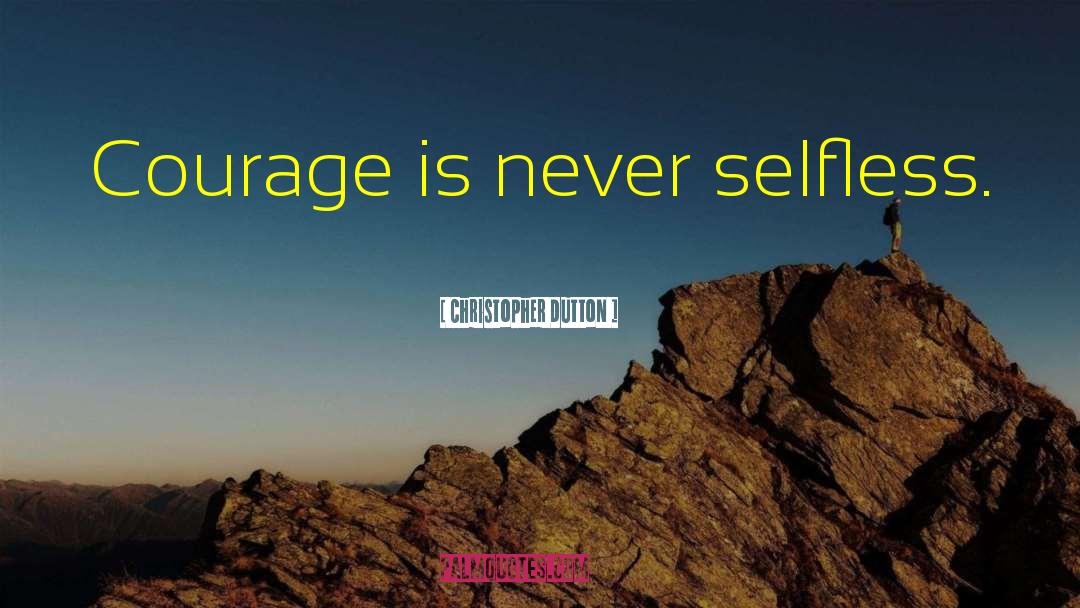 Christopher Dutton Quotes: Courage is never selfless.