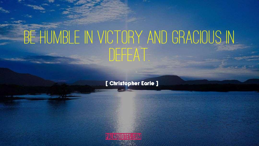 Christopher Earle Quotes: Be humble in victory and