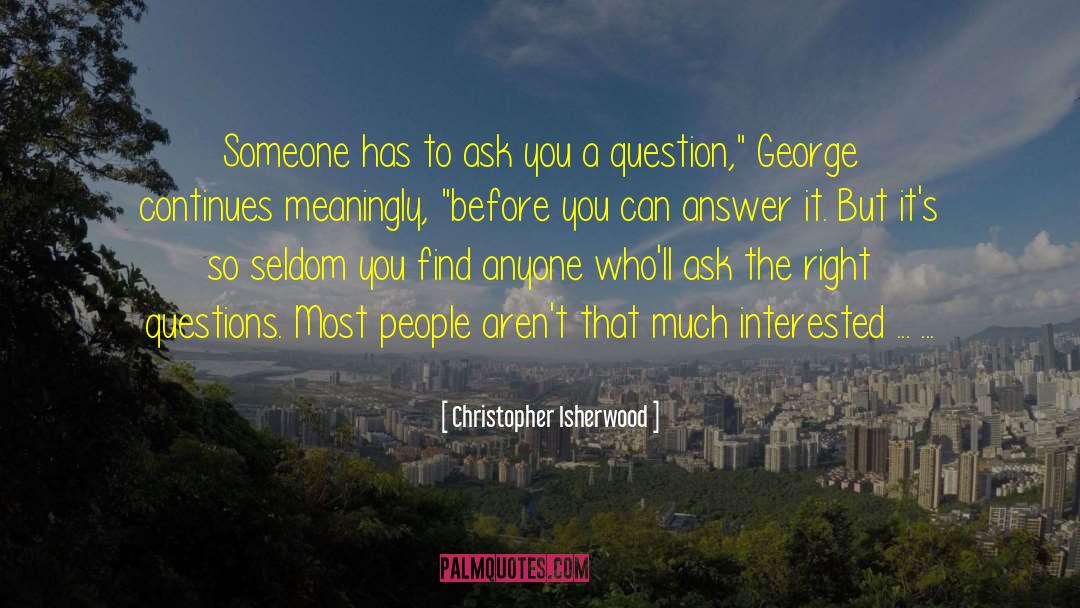Christopher Isherwood Quotes: Someone has to ask you