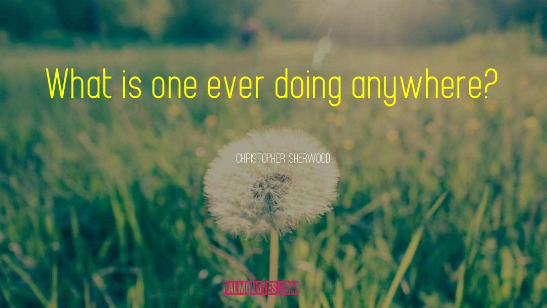 Christopher Isherwood Quotes: What is one ever doing