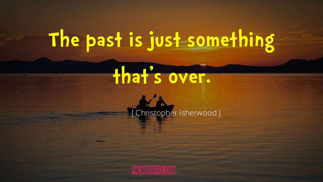 Christopher Isherwood Quotes: The past is just something