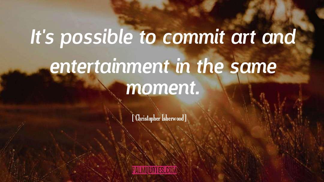 Christopher Isherwood Quotes: It's possible to commit art