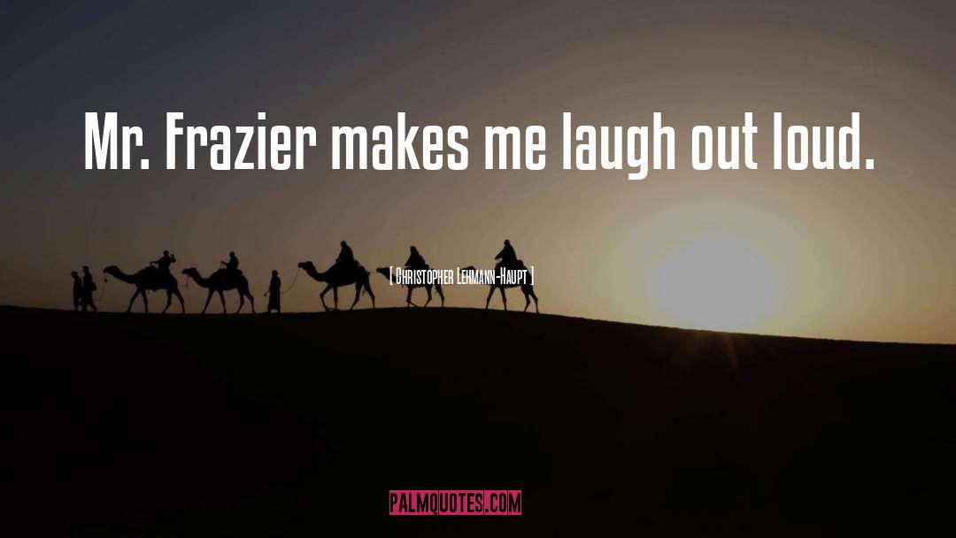 Christopher Lehmann-Haupt Quotes: Mr. Frazier makes me laugh