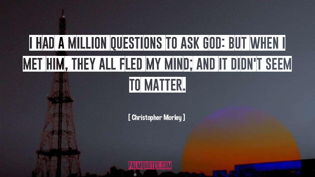 Christopher Morley Quotes: I had a million questions