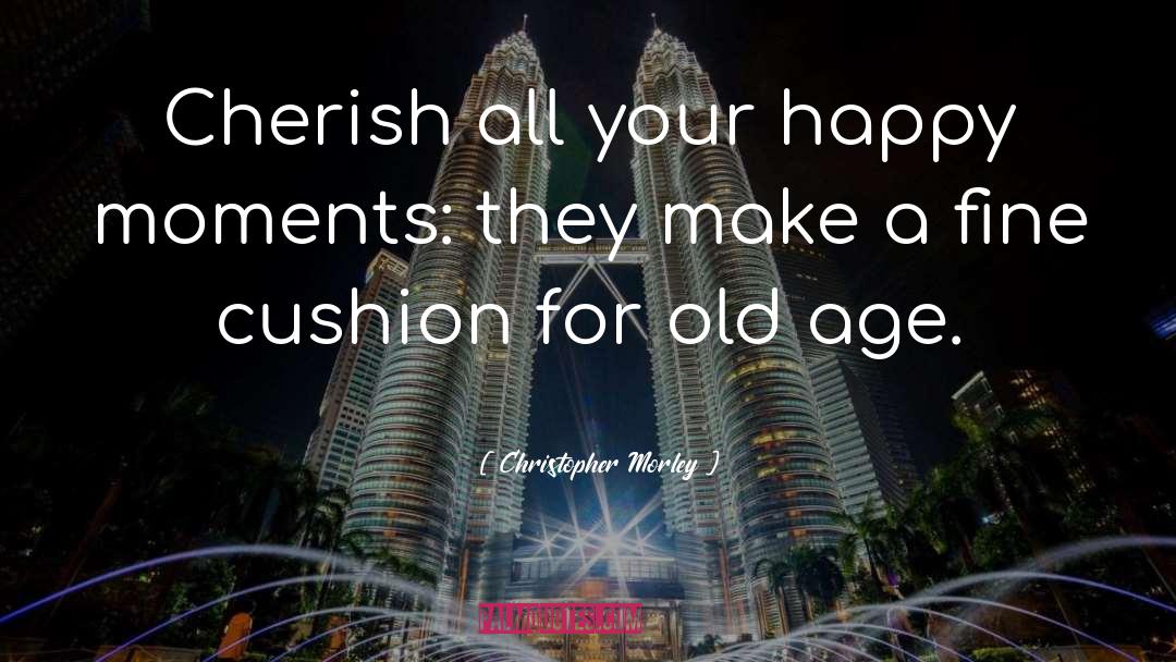 Christopher Morley Quotes: Cherish all your happy moments: