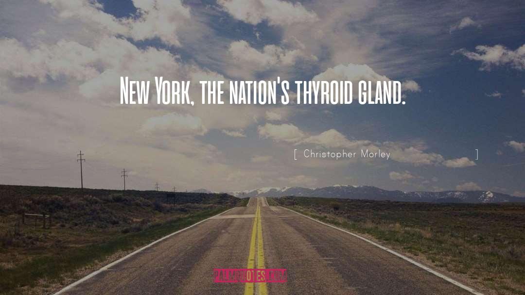 Christopher Morley Quotes: New York, the nation's thyroid