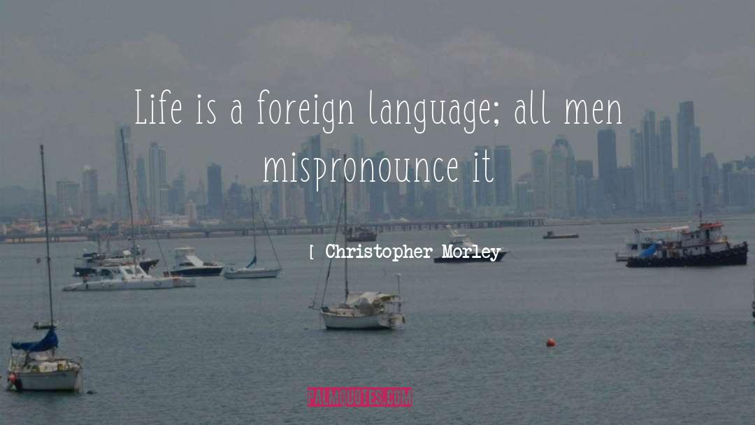 Christopher Morley Quotes: Life is a foreign language;