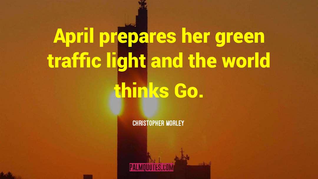 Christopher Morley Quotes: April prepares her green traffic