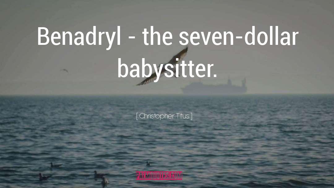 Christopher Titus Quotes: Benadryl - the seven-dollar babysitter.