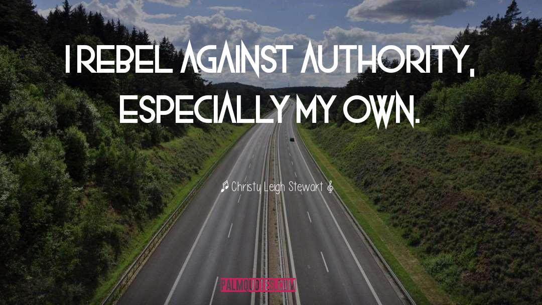 Christy Leigh Stewart Quotes: I rebel against authority, especially