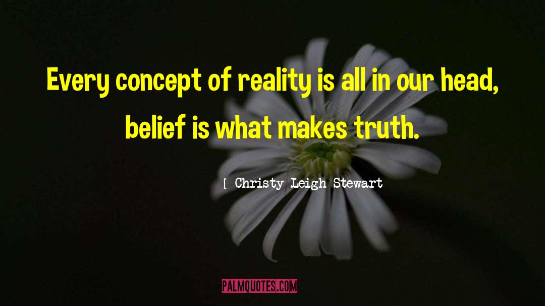 Christy Leigh Stewart Quotes: Every concept of reality is