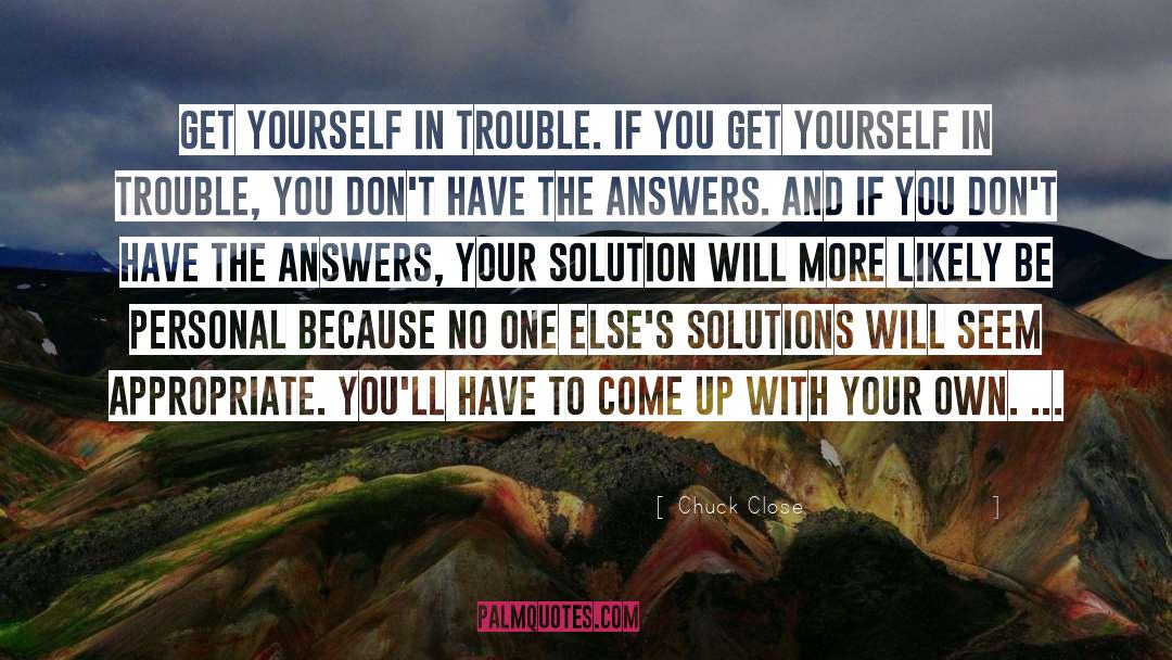 Chuck Close Quotes: Get yourself in trouble. If