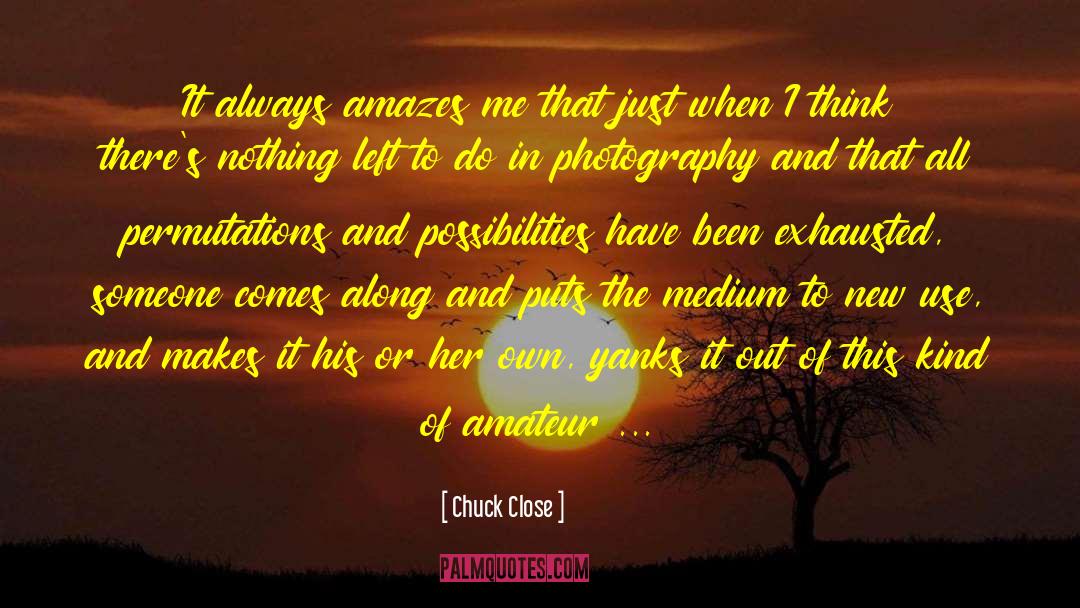 Chuck Close Quotes: It always amazes me that