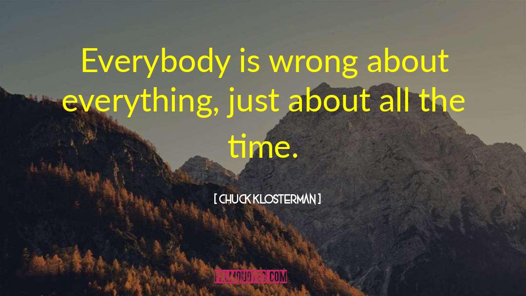 Chuck Klosterman Quotes: Everybody is wrong about everything,