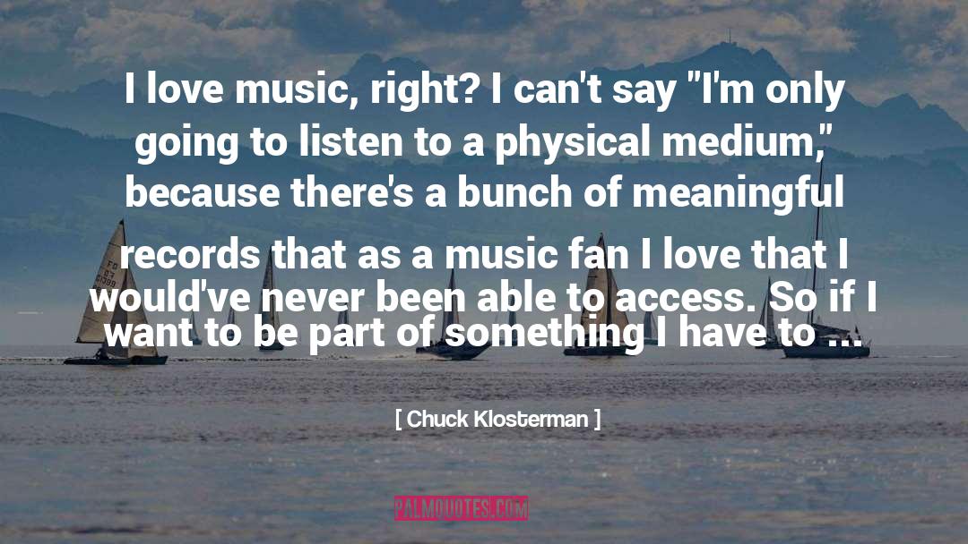 Chuck Klosterman Quotes: I love music, right? I