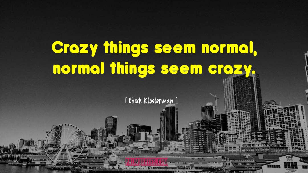 Chuck Klosterman Quotes: Crazy things seem normal, normal