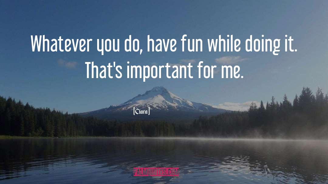 Ciara Quotes: Whatever you do, have fun