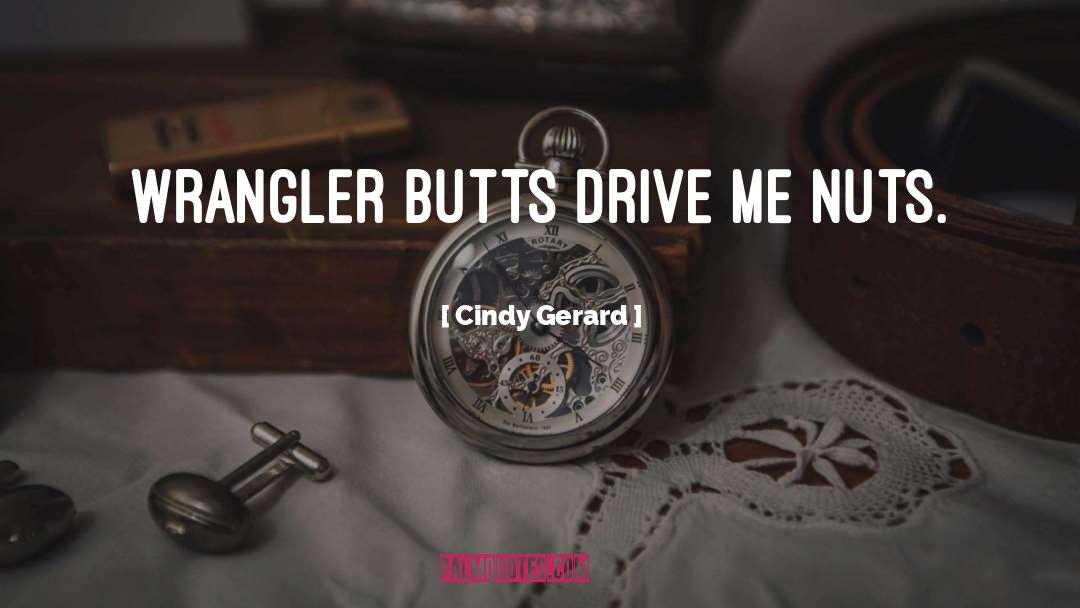 Cindy Gerard Quotes: Wrangler butts drive me nuts.