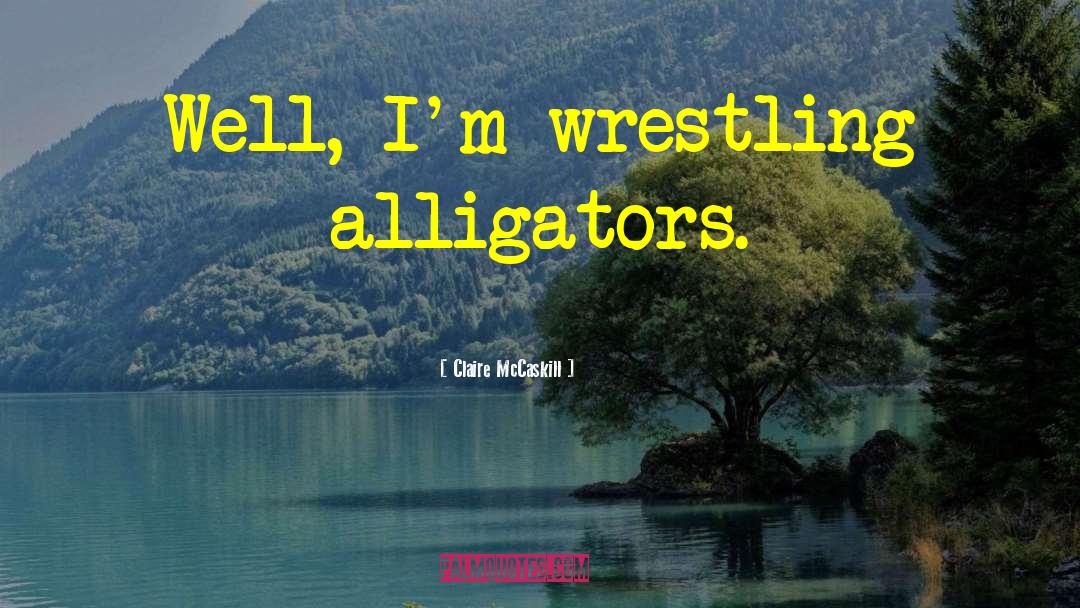 Claire McCaskill Quotes: Well, I'm wrestling alligators.