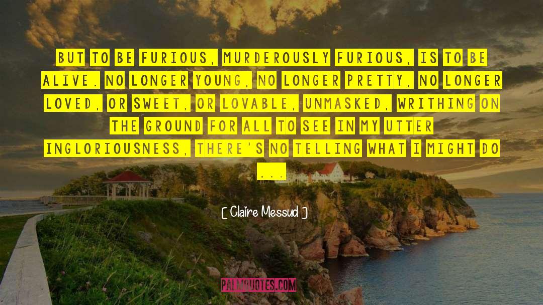 Claire Messud Quotes: But to be furious, murderously