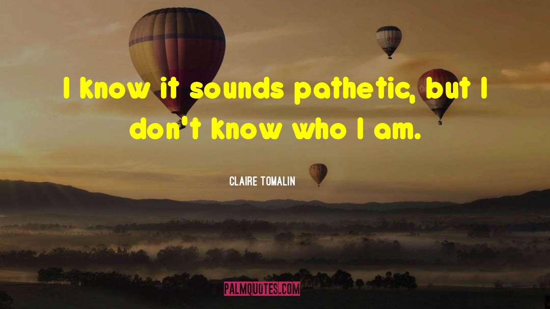 Claire Tomalin Quotes: I know it sounds pathetic,