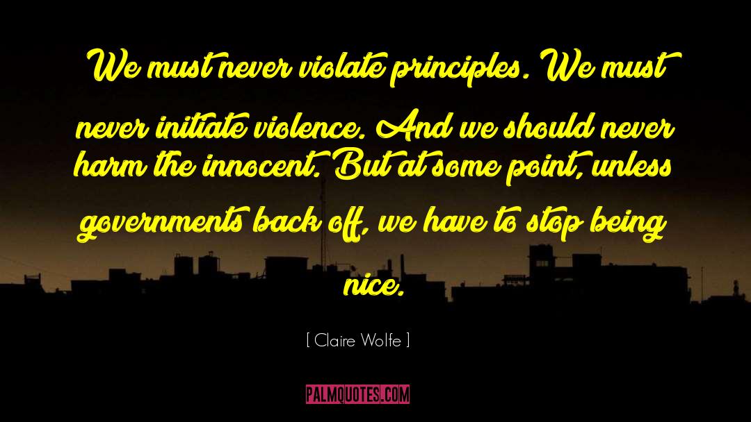 Claire Wolfe Quotes: We must never violate principles.