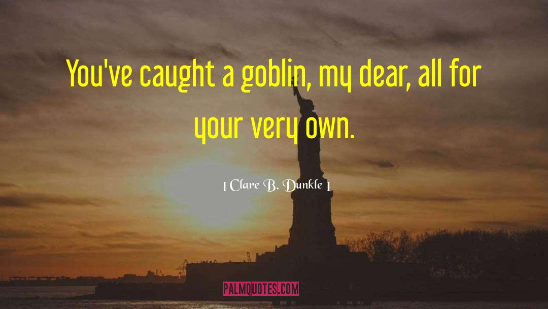 Clare B. Dunkle Quotes: You've caught a goblin, my