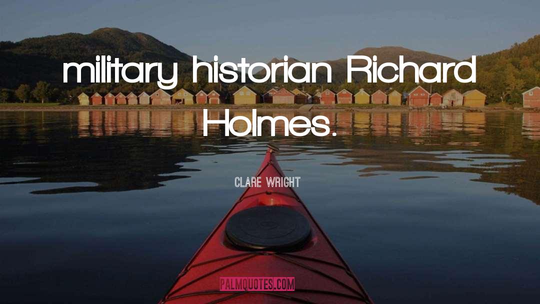 Clare Wright Quotes: military historian Richard Holmes.