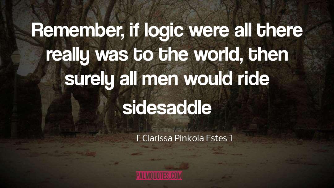 Clarissa Pinkola Estes Quotes: Remember, if logic were all