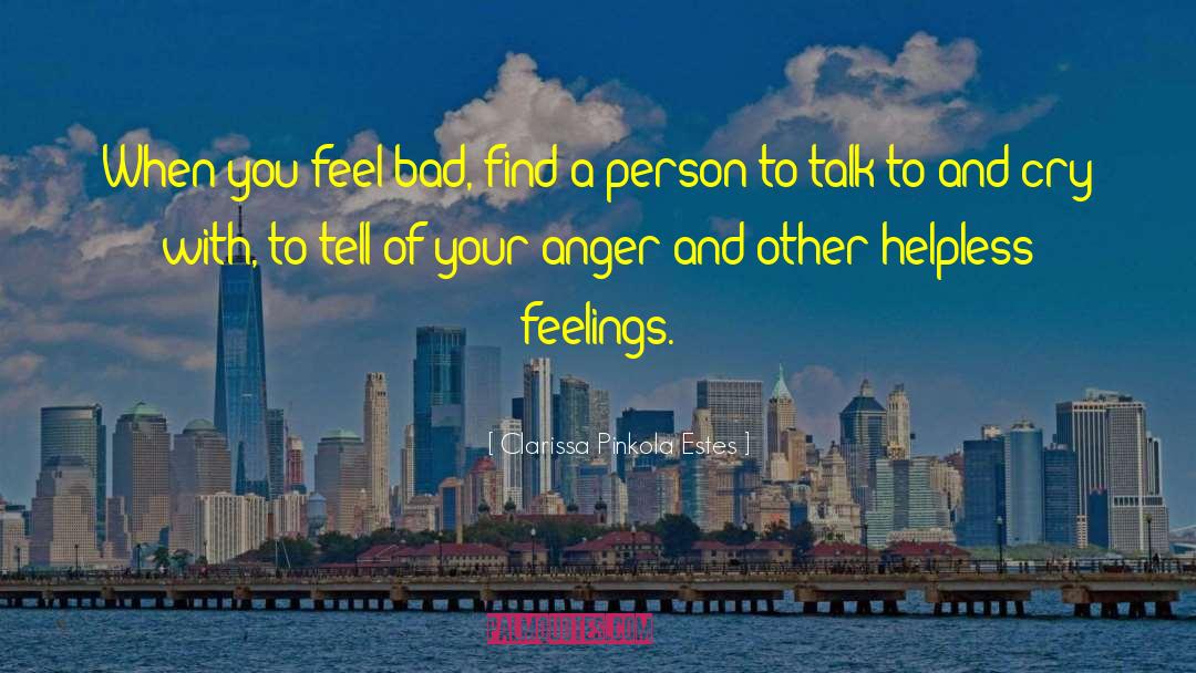 Clarissa Pinkola Estes Quotes: When you feel bad, find