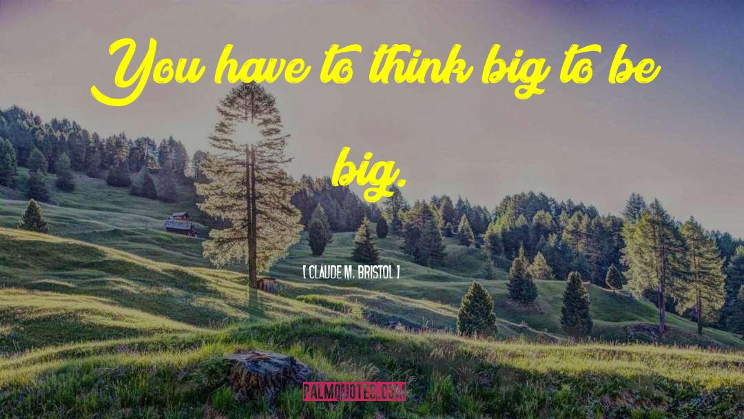 Claude M. Bristol Quotes: You have to think big