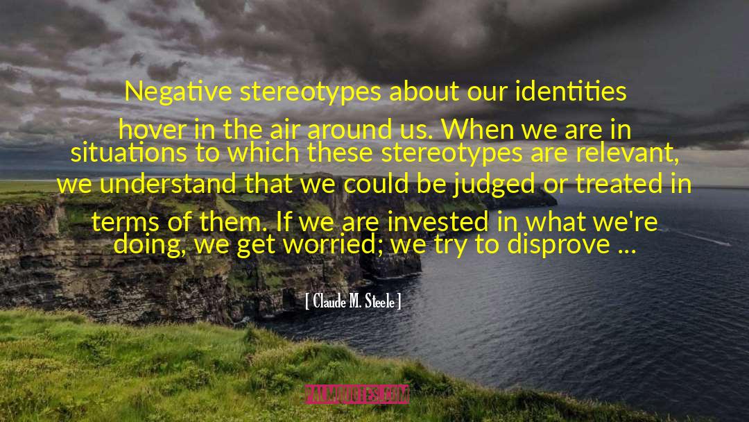 Claude M. Steele Quotes: Negative stereotypes about our identities