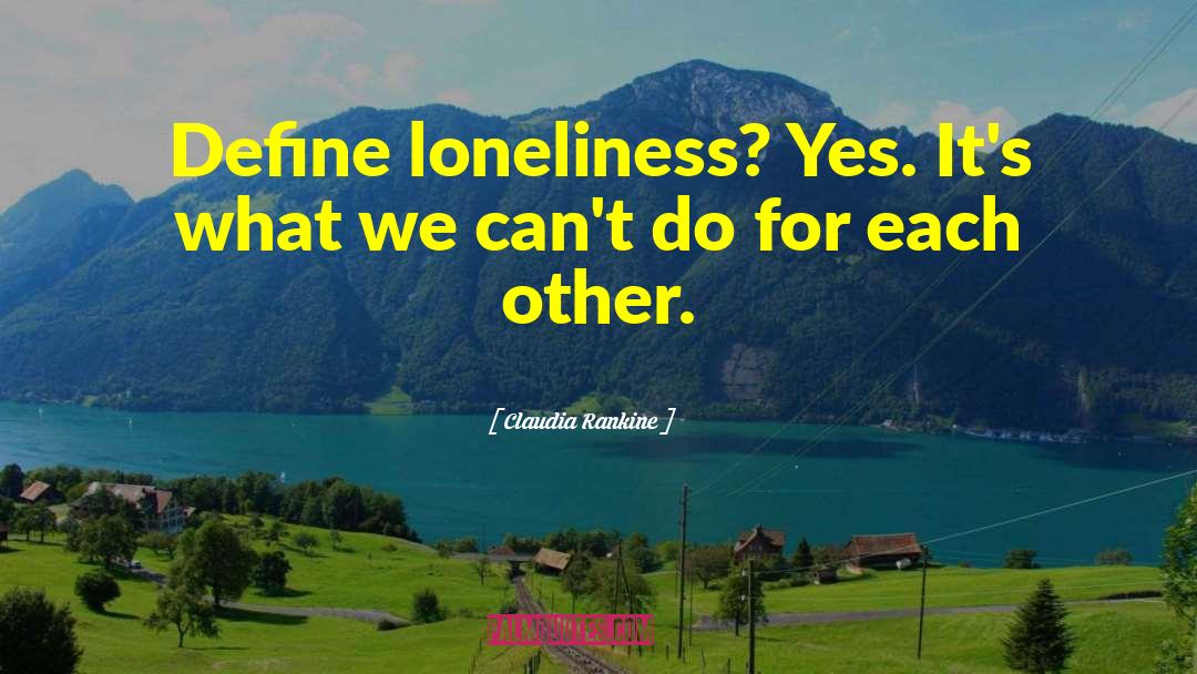 Claudia Rankine Quotes: Define loneliness? <br> Yes. <br>