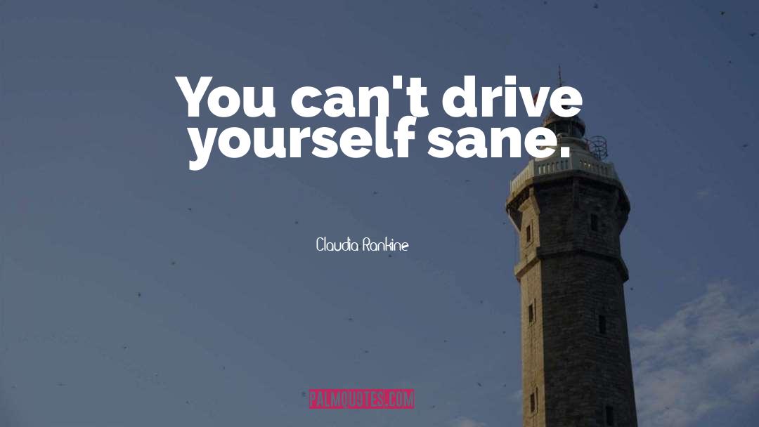 Claudia Rankine Quotes: You can't drive yourself sane.