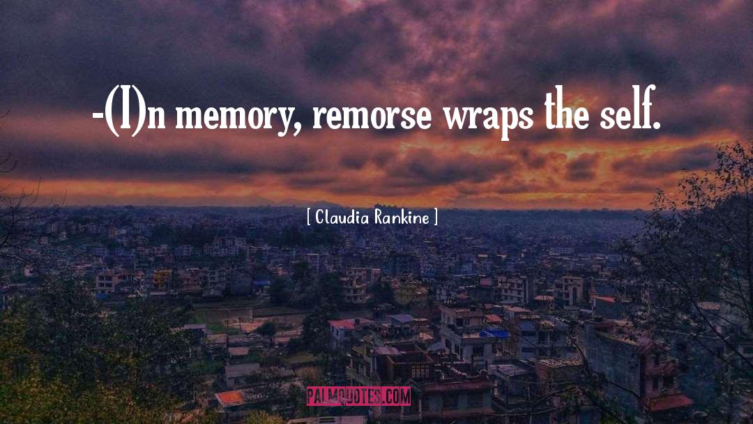 Claudia Rankine Quotes: -(I)n memory, remorse wraps the