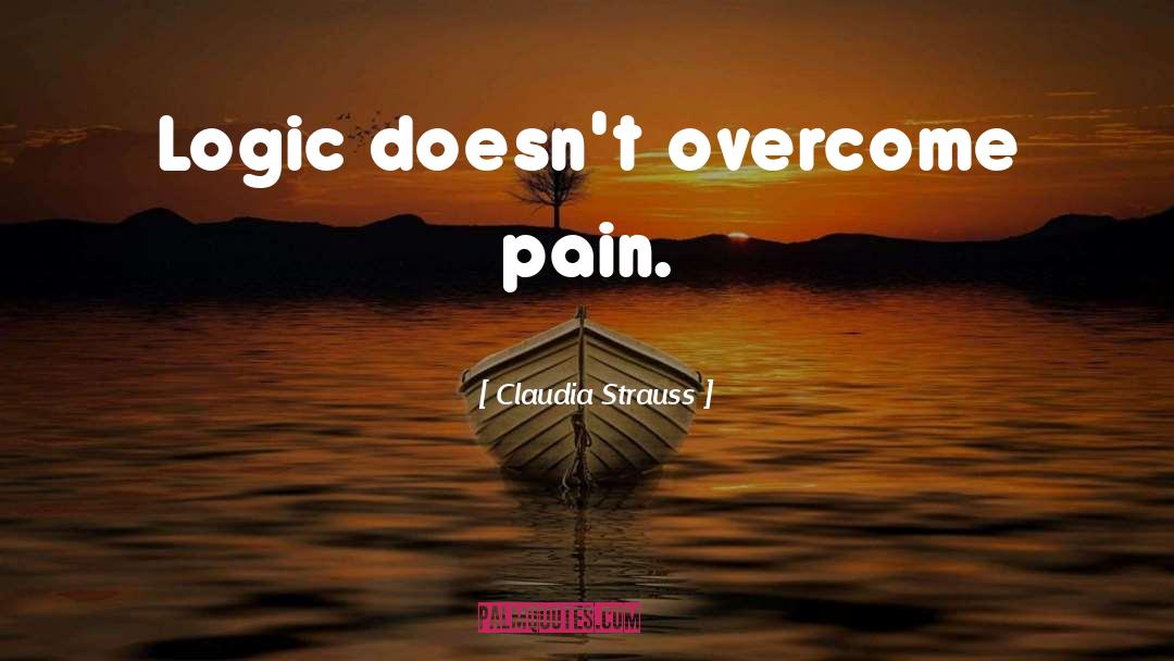 Claudia Strauss Quotes: Logic doesn't overcome pain.