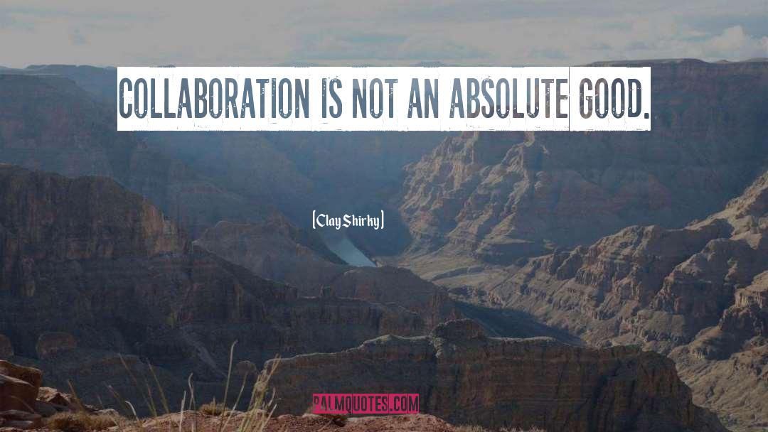 Clay Shirky Quotes: Collaboration is not an absolute