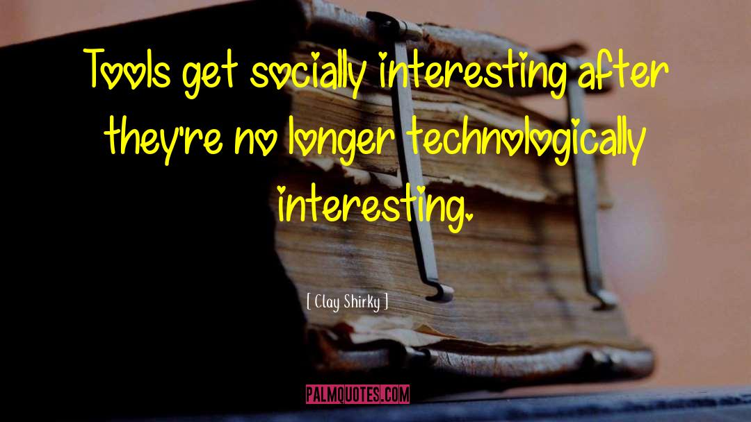 Clay Shirky Quotes: Tools get socially interesting after