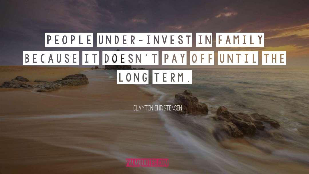 Clayton Christensen Quotes: People under-invest in family because