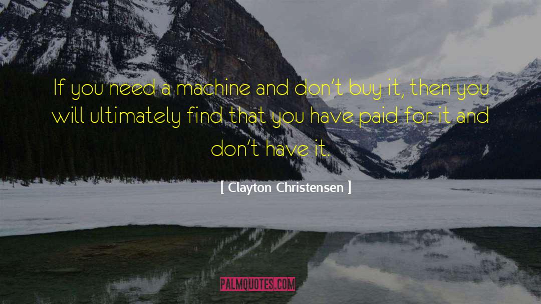 Clayton Christensen Quotes: If you need a machine