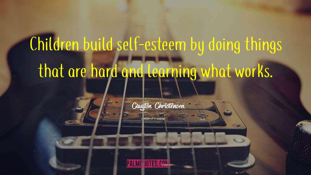 Clayton Christensen Quotes: Children build self-esteem by doing