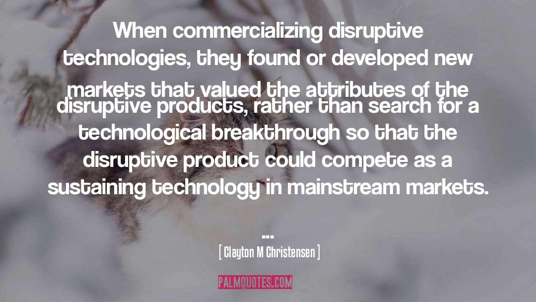 Clayton M Christensen Quotes: When commercializing disruptive technologies, they