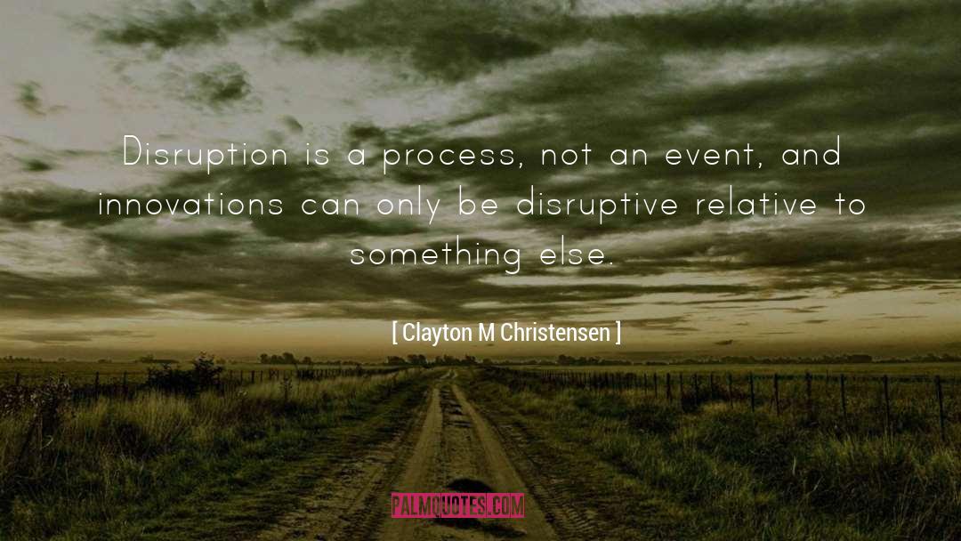 Clayton M Christensen Quotes: Disruption is a process, not