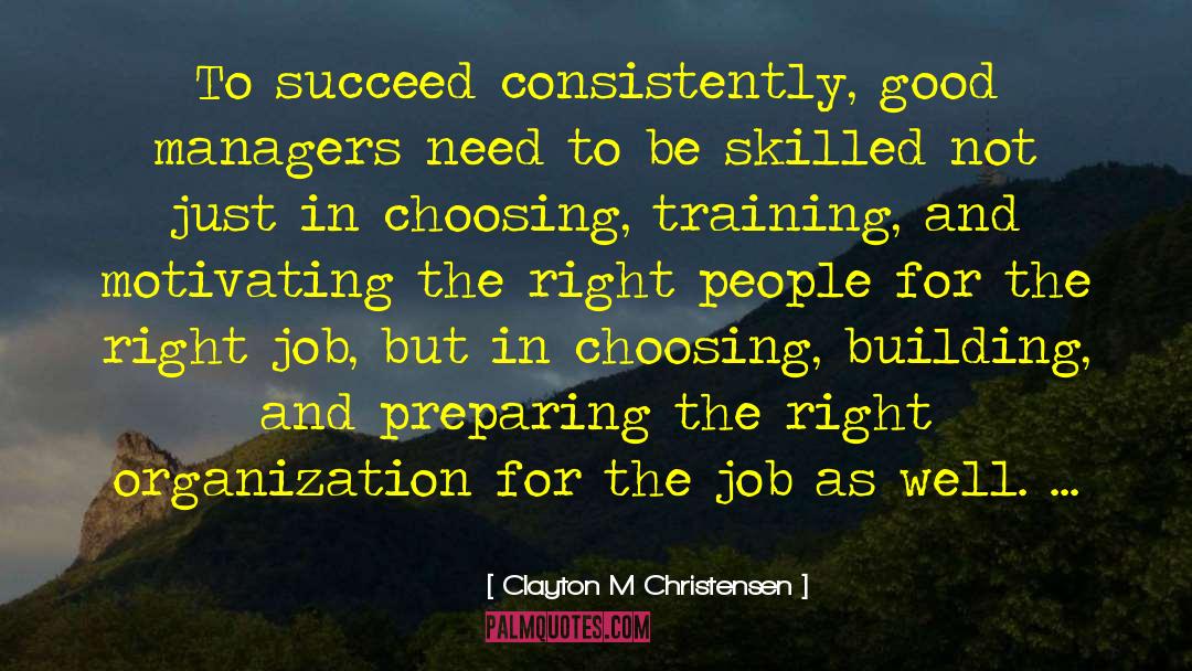 Clayton M Christensen Quotes: To succeed consistently, good managers