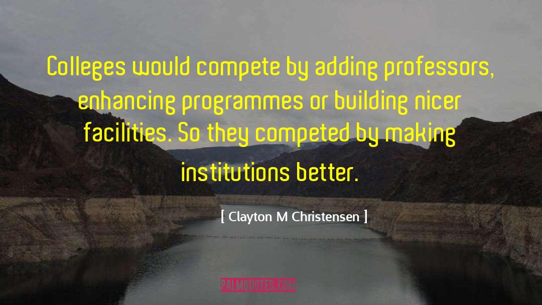 Clayton M Christensen Quotes: Colleges would compete by adding