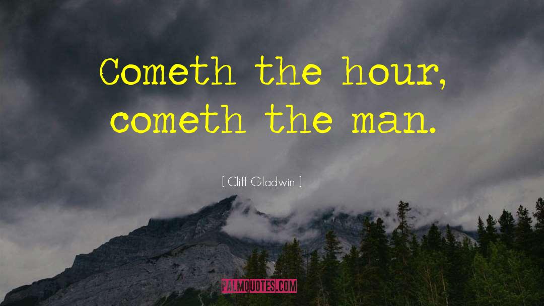 Cliff Gladwin Quotes: Cometh the hour, cometh the