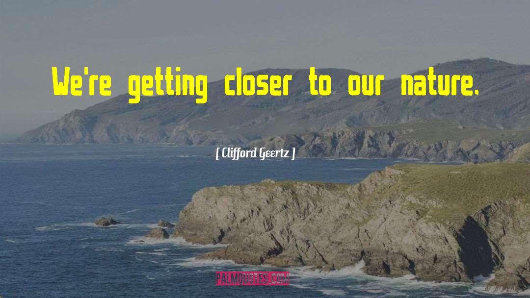 Clifford Geertz Quotes: We're getting closer to our