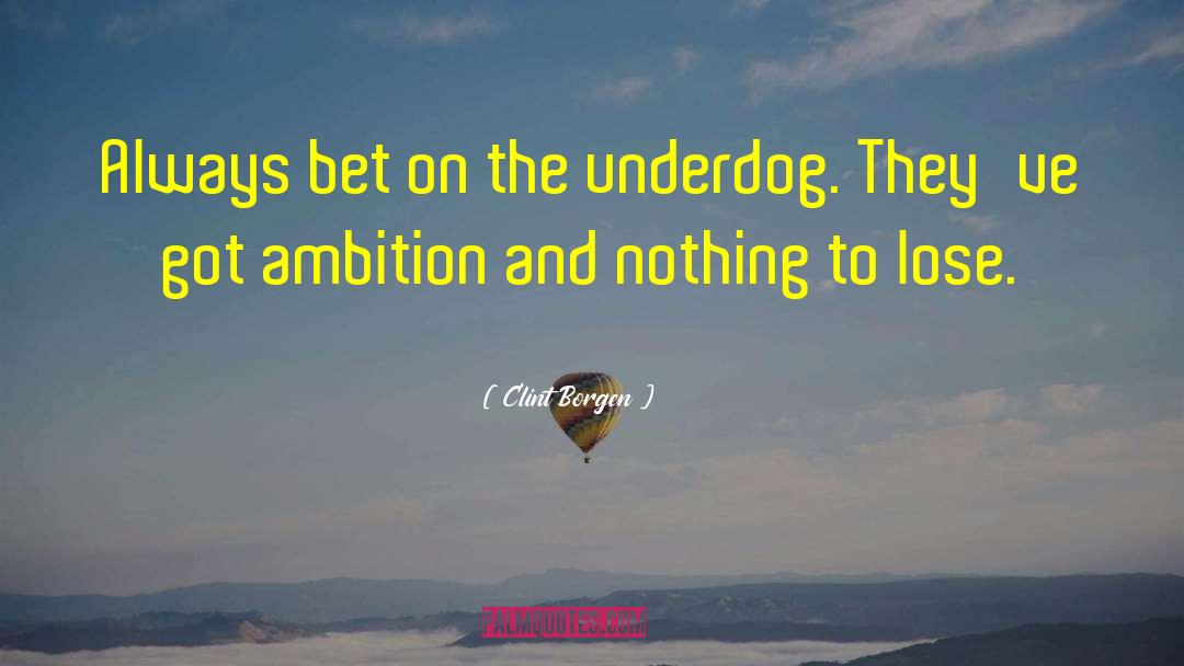 Clint Borgen Quotes: Always bet on the underdog.