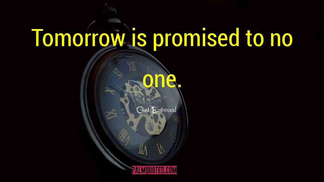 Clint Eastwood Quotes: Tomorrow is promised to no