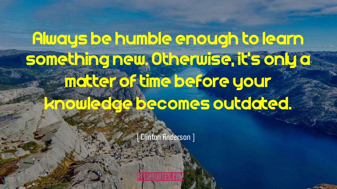 Clinton Anderson Quotes: Always be humble enough to